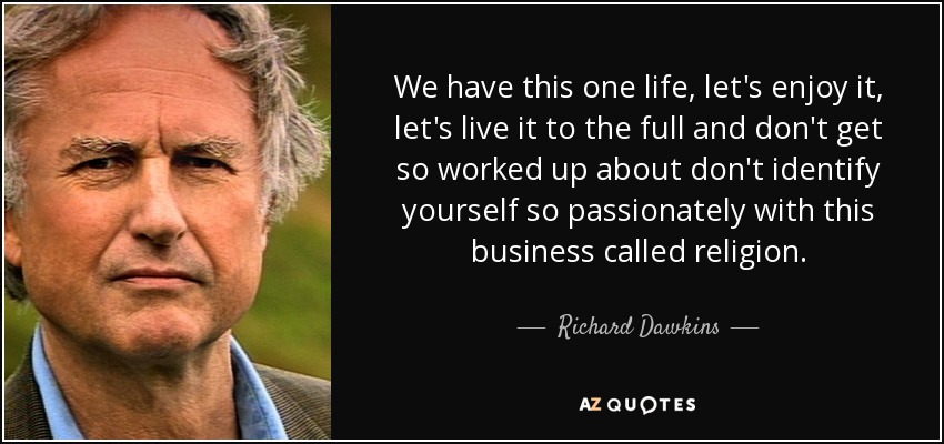 We have this one life, let's enjoy it, let's live it to the full and don't get so worked up about don't identify yourself so passionately with this business called religion. - Richard Dawkins