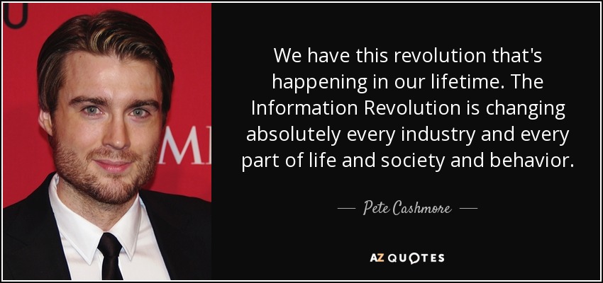 We have this revolution that's happening in our lifetime. The Information Revolution is changing absolutely every industry and every part of life and society and behavior. - Pete Cashmore