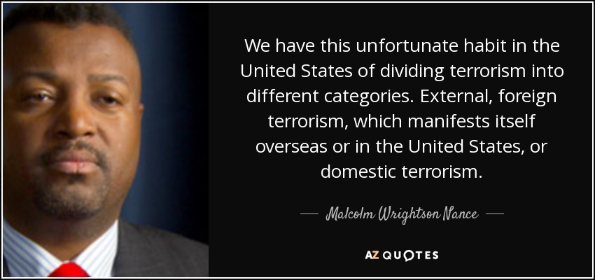 We have this unfortunate habit in the United States of dividing terrorism into different categories. External, foreign terrorism, which manifests itself overseas or in the United States, or domestic terrorism. - Malcolm Wrightson Nance