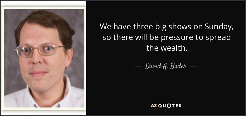 We have three big shows on Sunday, so there will be pressure to spread the wealth. - David A. Bader