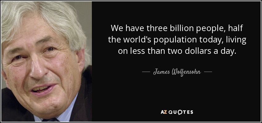 We have three billion people, half the world's population today, living on less than two dollars a day. - James Wolfensohn