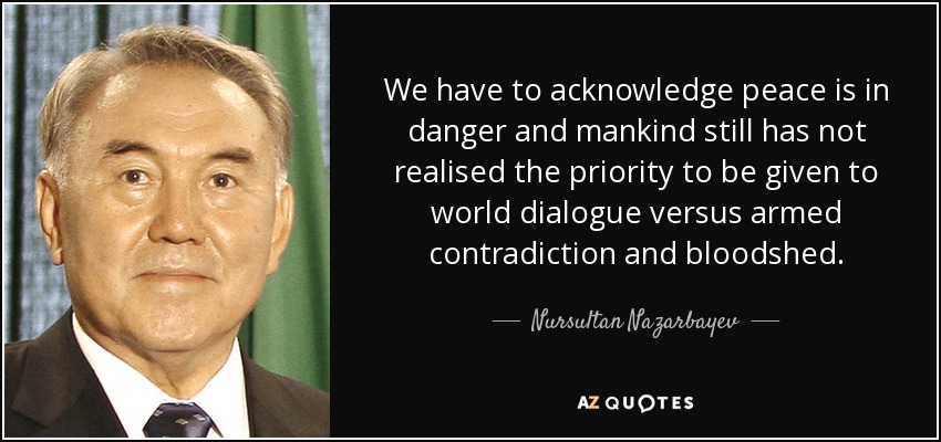 We have to acknowledge peace is in danger and mankind still has not realised the priority to be given to world dialogue versus armed contradiction and bloodshed. - Nursultan Nazarbayev