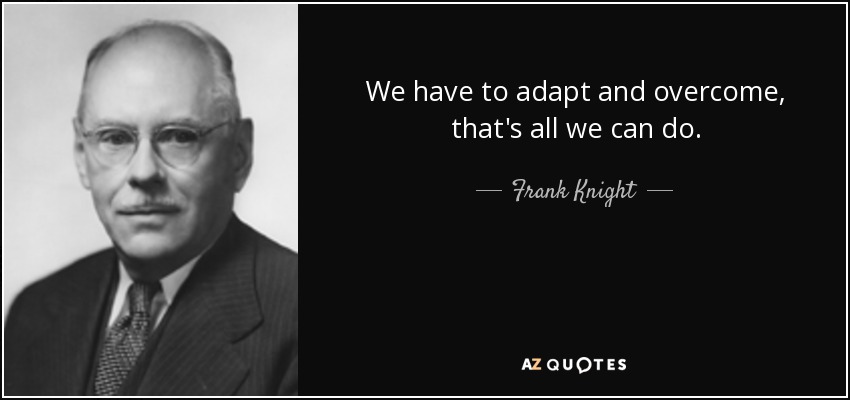 We have to adapt and overcome, that's all we can do. - Frank Knight