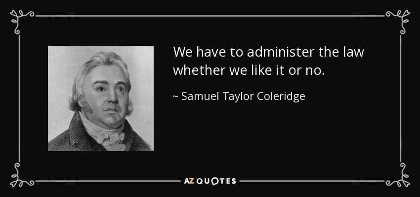 We have to administer the law whether we like it or no. - Samuel Taylor Coleridge