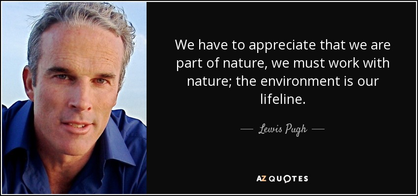 We have to appreciate that we are part of nature, we must work with nature; the environment is our lifeline. - Lewis Pugh