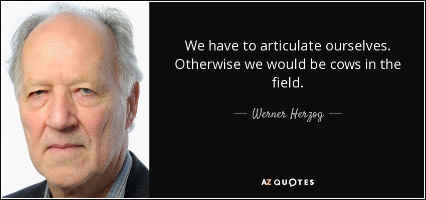 We have to articulate ourselves. Otherwise we would be cows in the field. - Werner Herzog