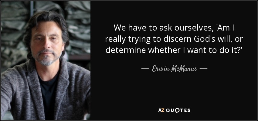 We have to ask ourselves, 'Am I really trying to discern God's will, or determine whether I want to do it?' - Erwin McManus