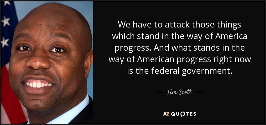 We have to attack those things which stand in the way of America progress. And what stands in the way of American progress right now is the federal government. - Tim Scott