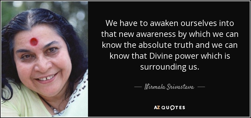 We have to awaken ourselves into that new awareness by which we can know the absolute truth and we can know that Divine power which is surrounding us. - Nirmala Srivastava