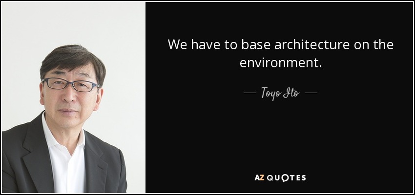We have to base architecture on the environment. - Toyo Ito