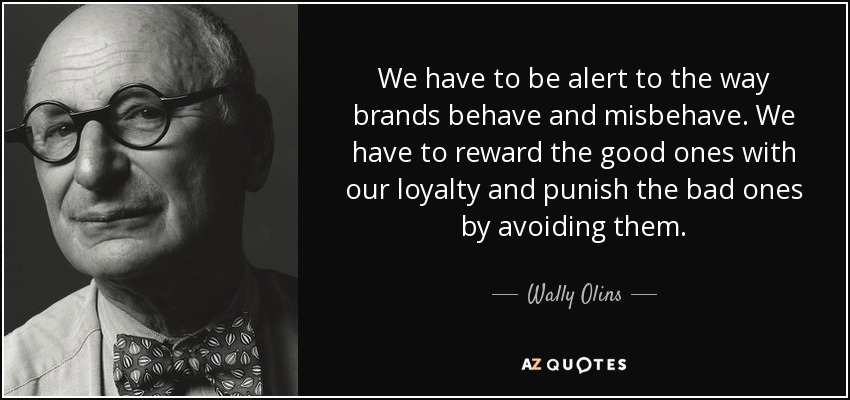 We have to be alert to the way brands behave and misbehave. We have to reward the good ones with our loyalty and punish the bad ones by avoiding them. - Wally Olins