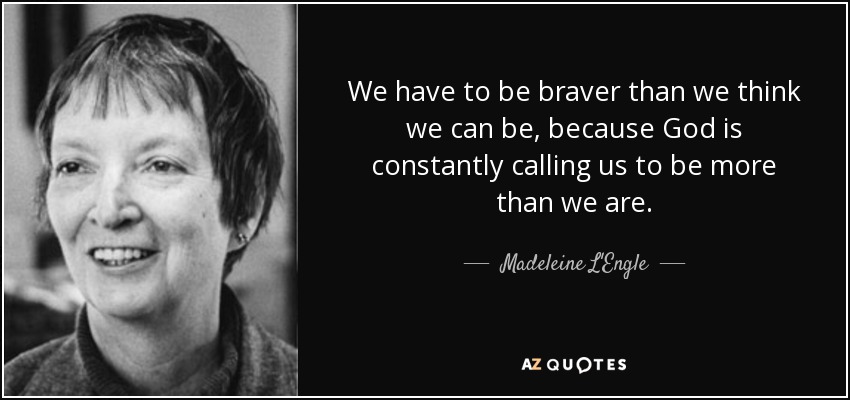 We have to be braver than we think we can be, because God is constantly calling us to be more than we are. - Madeleine L'Engle