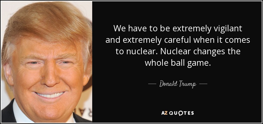 We have to be extremely vigilant and extremely careful when it comes to nuclear. Nuclear changes the whole ball game. - Donald Trump