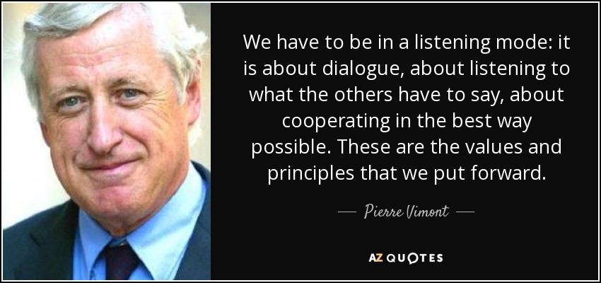 We have to be in a listening mode: it is about dialogue, about listening to what the others have to say, about cooperating in the best way possible. These are the values and principles that we put forward. - Pierre Vimont