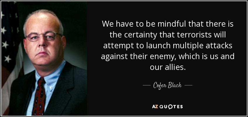 We have to be mindful that there is the certainty that terrorists will attempt to launch multiple attacks against their enemy, which is us and our allies. - Cofer Black