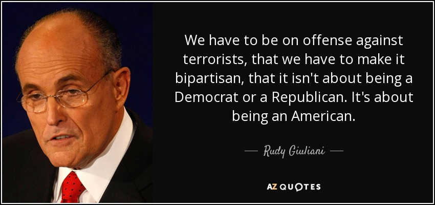 We have to be on offense against terrorists, that we have to make it bipartisan, that it isn't about being a Democrat or a Republican. It's about being an American. - Rudy Giuliani
