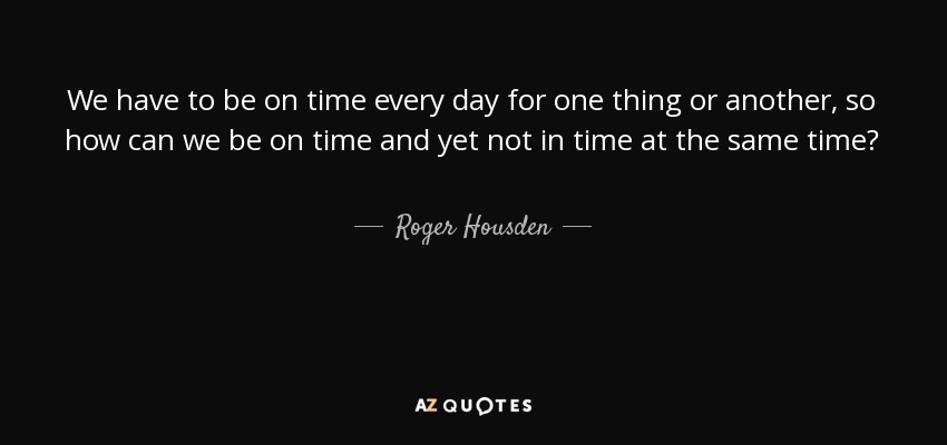 We have to be on time every day for one thing or another, so how can we be on time and yet not in time at the same time? - Roger Housden