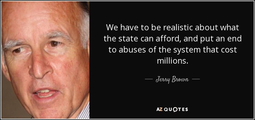 We have to be realistic about what the state can afford, and put an end to abuses of the system that cost millions. - Jerry Brown