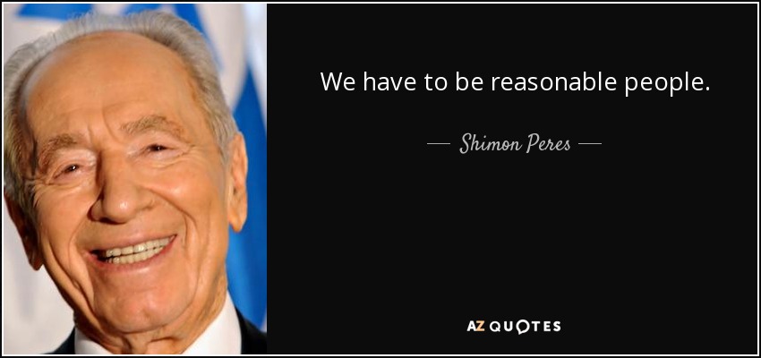 We have to be reasonable people. - Shimon Peres