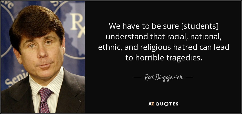 We have to be sure [students] understand that racial, national, ethnic, and religious hatred can lead to horrible tragedies. - Rod Blagojevich
