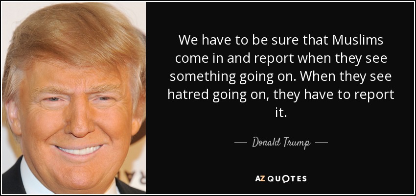 We have to be sure that Muslims come in and report when they see something going on. When they see hatred going on, they have to report it. - Donald Trump