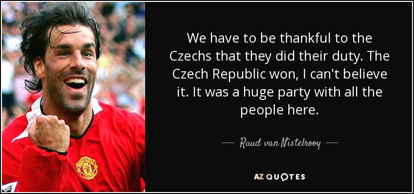 We have to be thankful to the Czechs that they did their duty. The Czech Republic won, I can't believe it. It was a huge party with all the people here. - Ruud van Nistelrooy