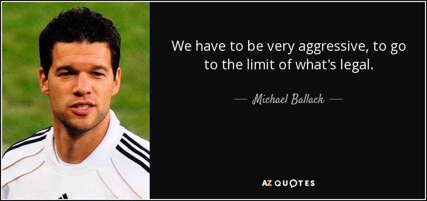 We have to be very aggressive, to go to the limit of what's legal. - Michael Ballack