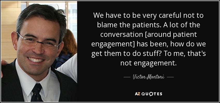 We have to be very careful not to blame the patients. A lot of the conversation [around patient engagement] has been, how do we get them to do stuff? To me, that's not engagement. - Victor Montori