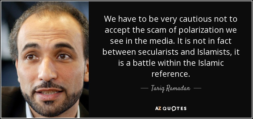 We have to be very cautious not to accept the scam of polarization we see in the media. It is not in fact between secularists and Islamists, it is a battle within the Islamic reference. - Tariq Ramadan
