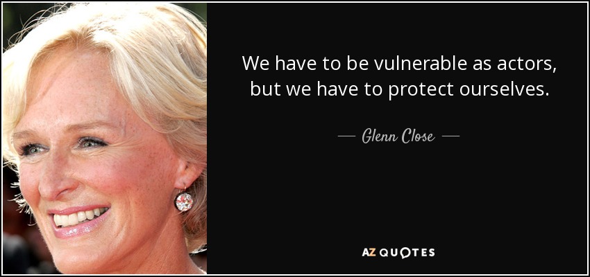 We have to be vulnerable as actors, but we have to protect ourselves. - Glenn Close