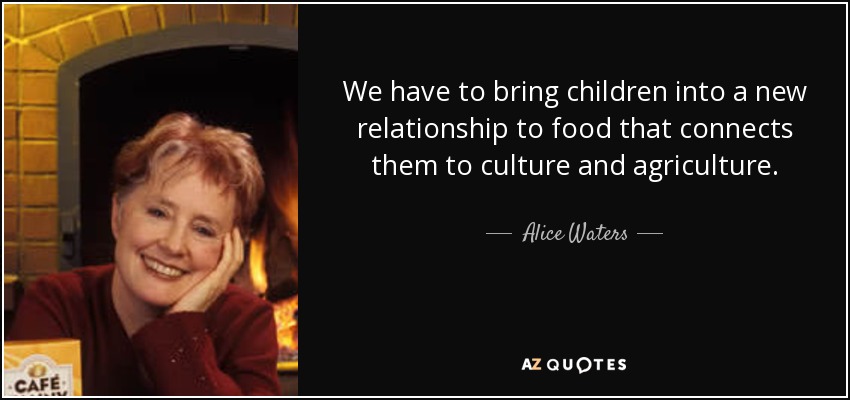 We have to bring children into a new relationship to food that connects them to culture and agriculture. - Alice Waters