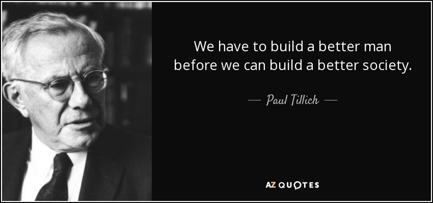 We have to build a better man before we can build a better society. - Paul Tillich
