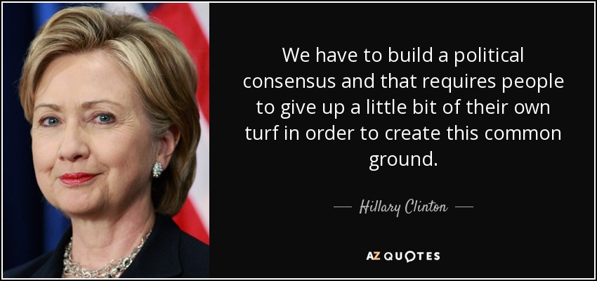 We have to build a political consensus and that requires people to give up a little bit of their own turf in order to create this common ground. - Hillary Clinton