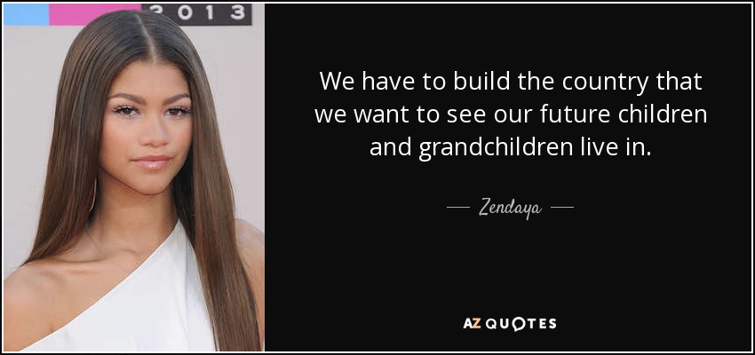 We have to build the country that we want to see our future children and grandchildren live in. - Zendaya