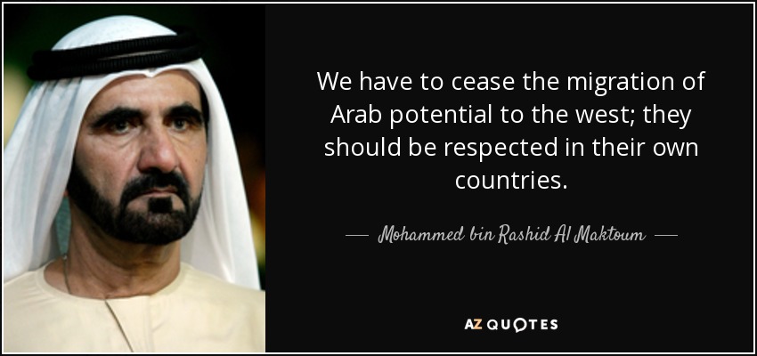 We have to cease the migration of Arab potential to the west; they should be respected in their own countries. - Mohammed bin Rashid Al Maktoum