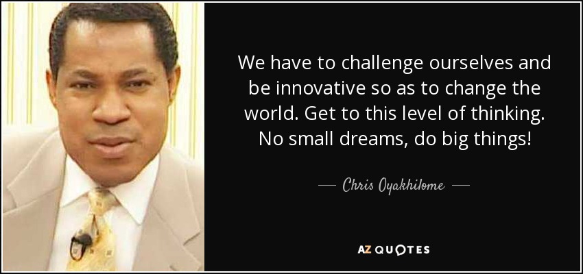 We have to challenge ourselves and be innovative so as to change the world. Get to this level of thinking. No small dreams, do big things! - Chris Oyakhilome