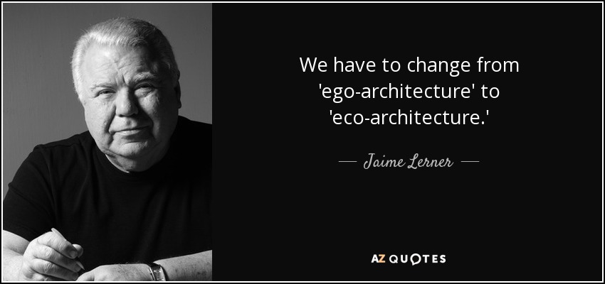 We have to change from 'ego-architecture' to 'eco-architecture.' - Jaime Lerner