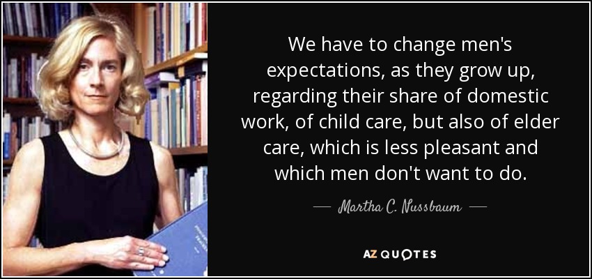 We have to change men's expectations, as they grow up, regarding their share of domestic work, of child care, but also of elder care, which is less pleasant and which men don't want to do. - Martha C. Nussbaum