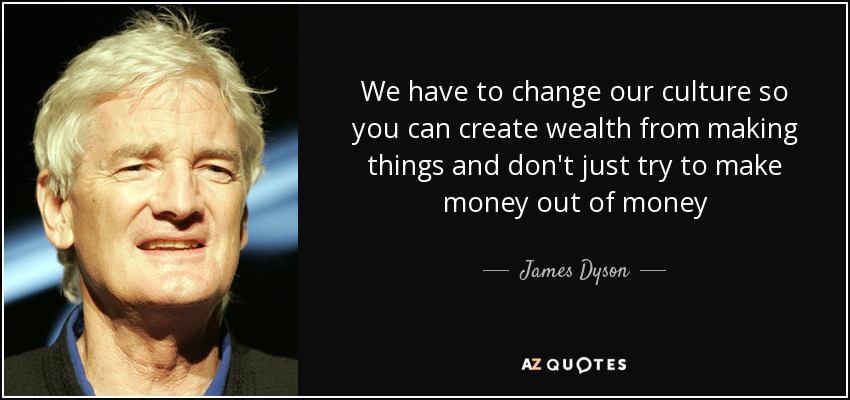 We have to change our culture so you can create wealth from making things and don't just try to make money out of money - James Dyson