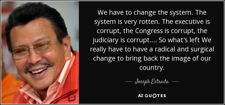 We have to change the system. The system is very rotten. The executive is corrupt, the Congress is corrupt, the judiciary is corrupt. ... So what's left We really have to have a radical and surgical change to bring back the image of our country. - Joseph Estrada