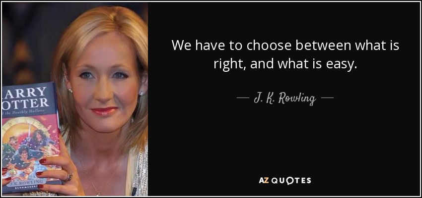 We have to choose between what is right, and what is easy. - J. K. Rowling