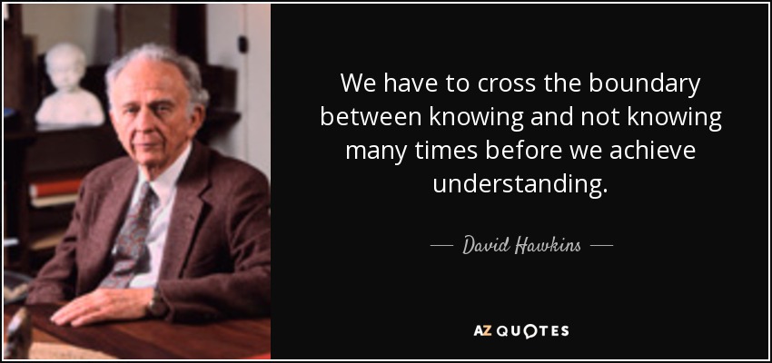 We have to cross the boundary between knowing and not knowing many times before we achieve understanding. - David Hawkins