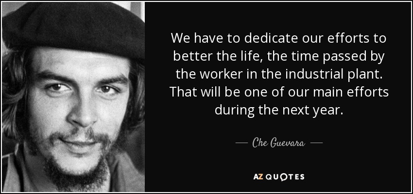 We have to dedicate our efforts to better the life, the time passed by the worker in the industrial plant. That will be one of our main efforts during the next year. - Che Guevara