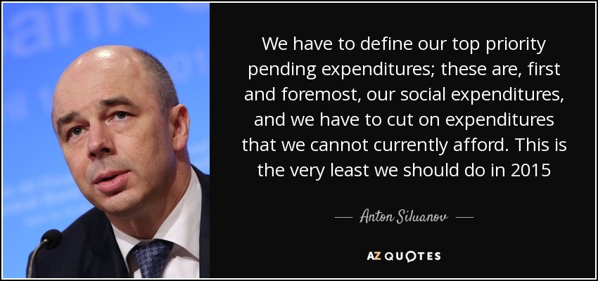 We have to define our top priority pending expenditures; these are, first and foremost, our social expenditures, and we have to cut on expenditures that we cannot currently afford. This is the very least we should do in 2015 - Anton Siluanov