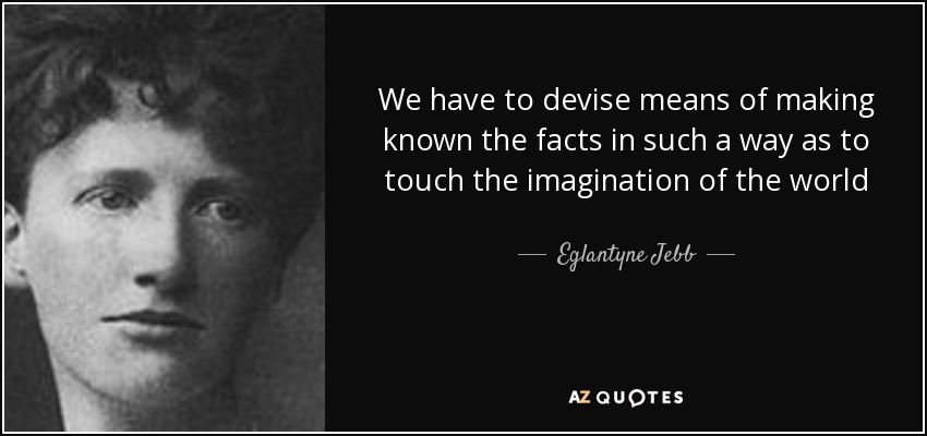 We have to devise means of making known the facts in such a way as to touch the imagination of the world - Eglantyne Jebb