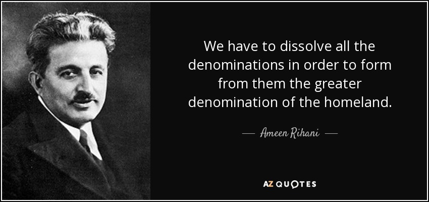 We have to dissolve all the denominations in order to form from them the greater denomination of the homeland. - Ameen Rihani