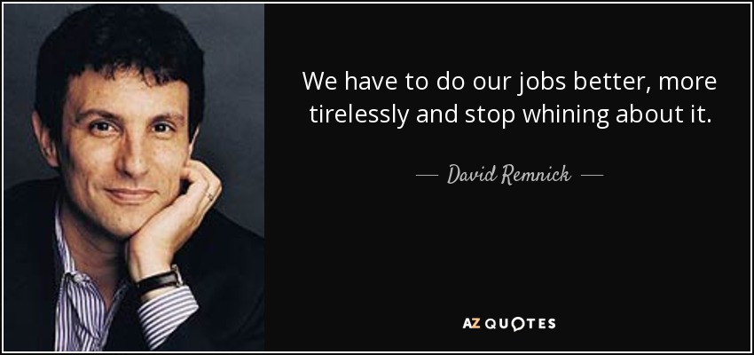 We have to do our jobs better, more tirelessly and stop whining about it. - David Remnick