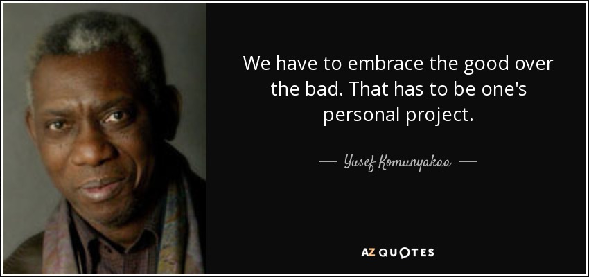 We have to embrace the good over the bad. That has to be one's personal project. - Yusef Komunyakaa