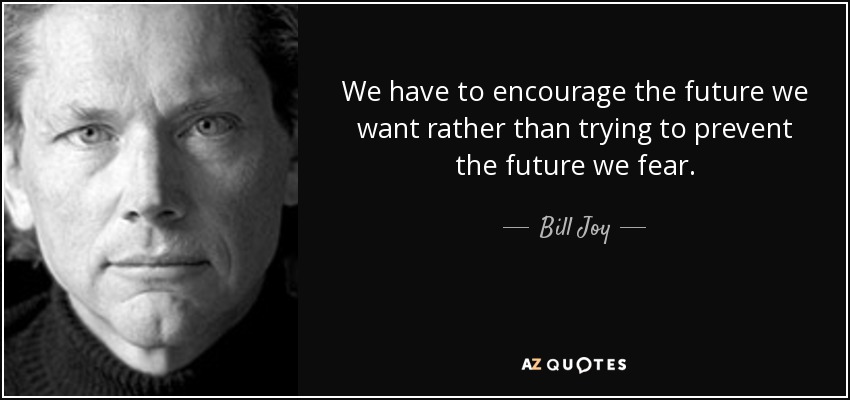 We have to encourage the future we want rather than trying to prevent the future we fear. - Bill Joy