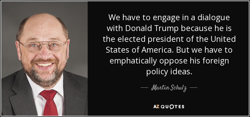 We have to engage in a dialogue with Donald Trump because he is the elected president of the United States of America. But we have to emphatically oppose his foreign policy ideas. - Martin Schulz